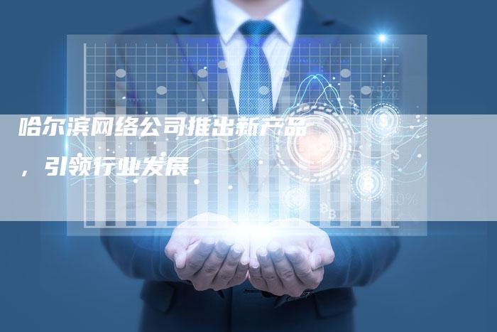 哈尔滨网络公司推出新产品，引领行业发展