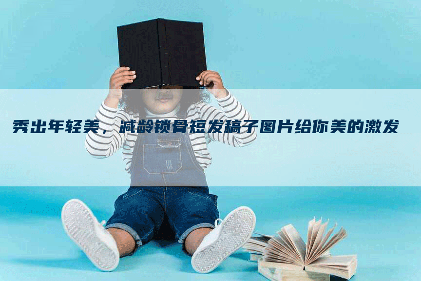 秀出年轻美，减龄锁骨短发稿子图片给你美的激发