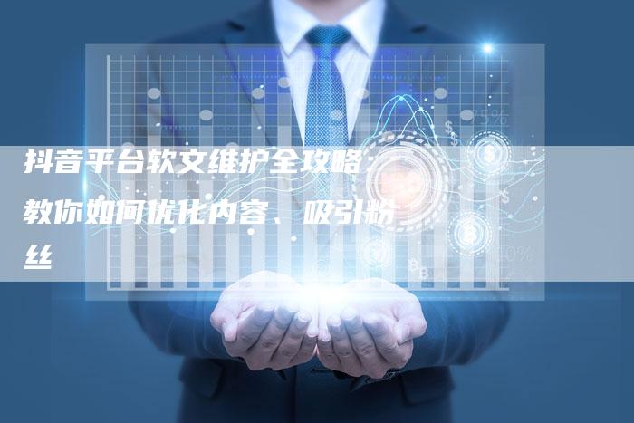 抖音平台软文维护全攻略：教你如何优化内容、吸引粉丝