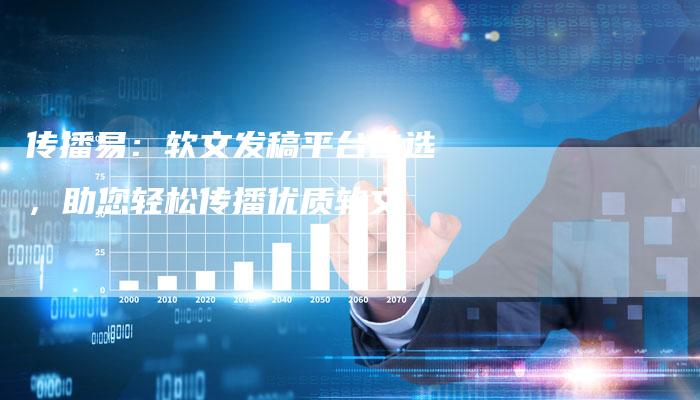 传播易：软文发稿平台首选，助您轻松传播优质软文