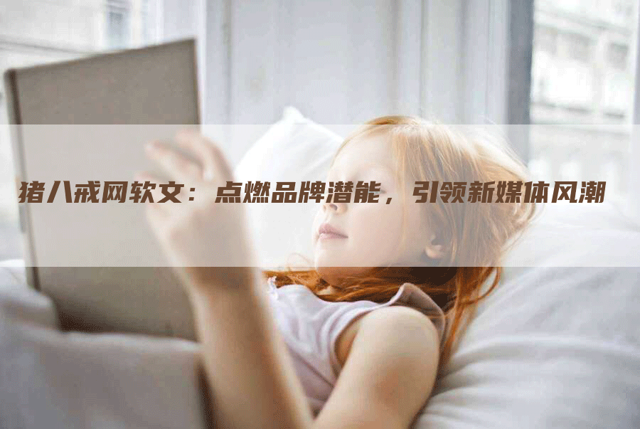 猪八戒网软文：点燃品牌潜能，引领新媒体风潮
