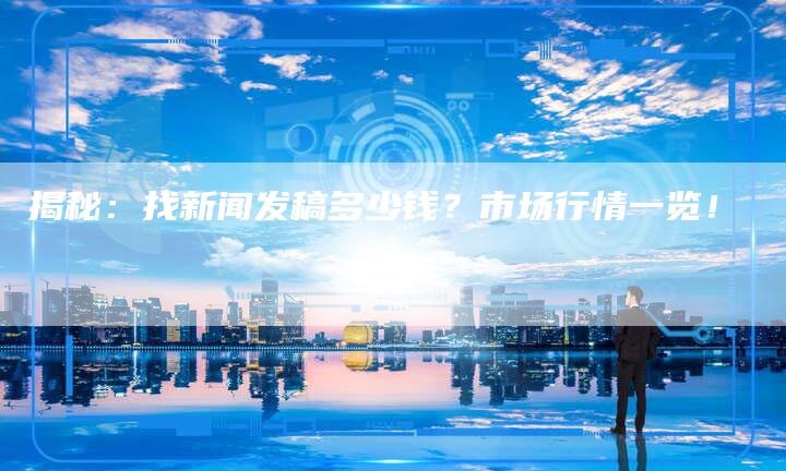 揭秘：找新闻发稿多少钱？市场行情一览！
