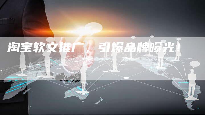 淘宝软文推广，引爆品牌曝光！
