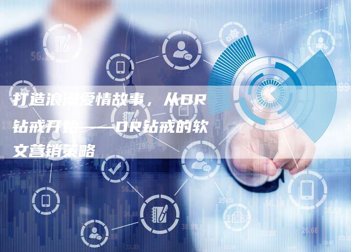 打造浪漫爱情故事，从DR钻戒开始——DR钻戒的软文营销策略