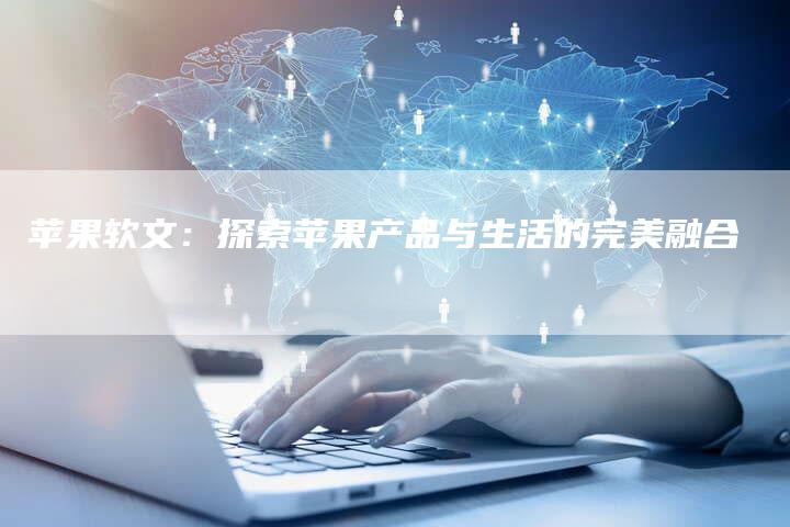 苹果软文：探索苹果产品与生活的完美融合