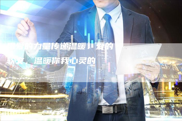 用爱的力量传递温暖：爱的软文，温暖你我心灵的