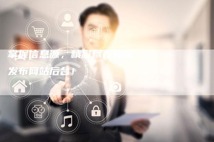 掌握信息源，精彩尽在新闻发布网站后台！