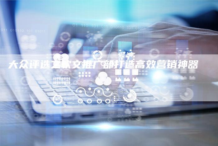 大众评选之软文推广部打造高效营销神器