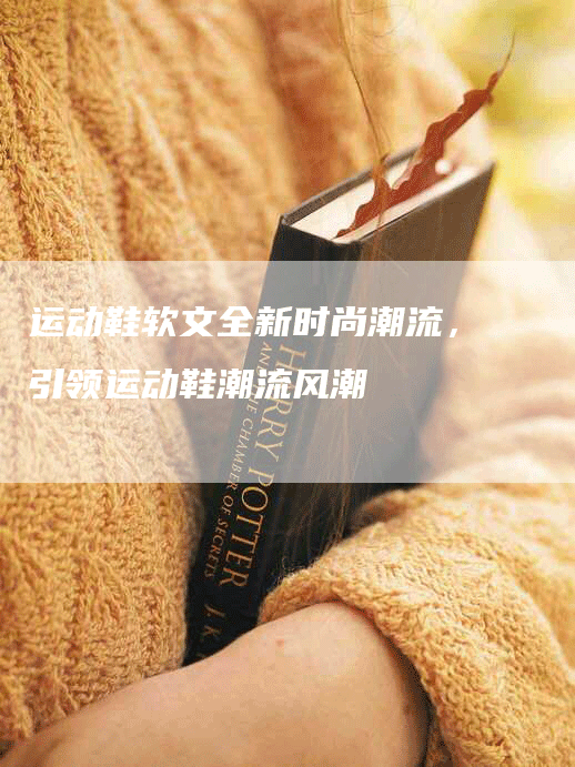 运动鞋软文全新时尚潮流，引领运动鞋潮流风潮