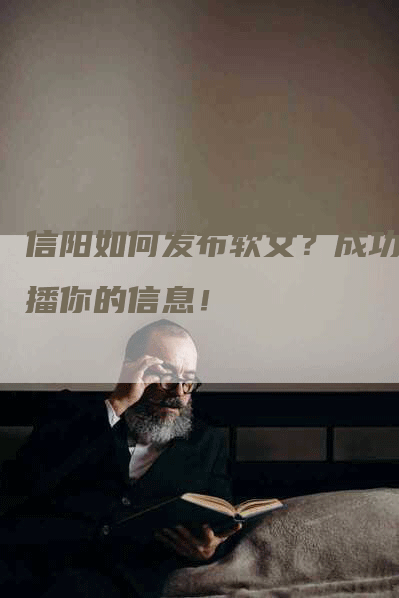 信阳如何发布软文？成功传播你的信息！