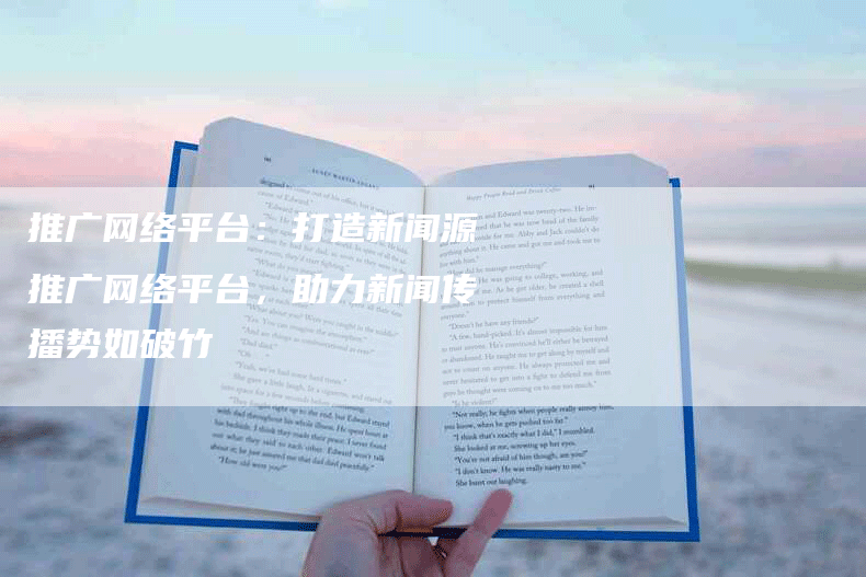 推广网络平台：打造新闻源推广网络平台，助力新闻传播势如破竹
