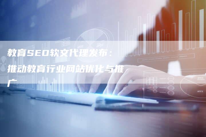 教育SEO软文代理发布：推动教育行业网站优化与推广