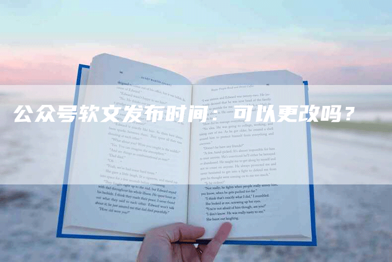公众号软文发布时间：可以更改吗？