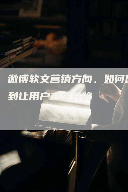微博软文营销方向，如何做到让用户产生共鸣