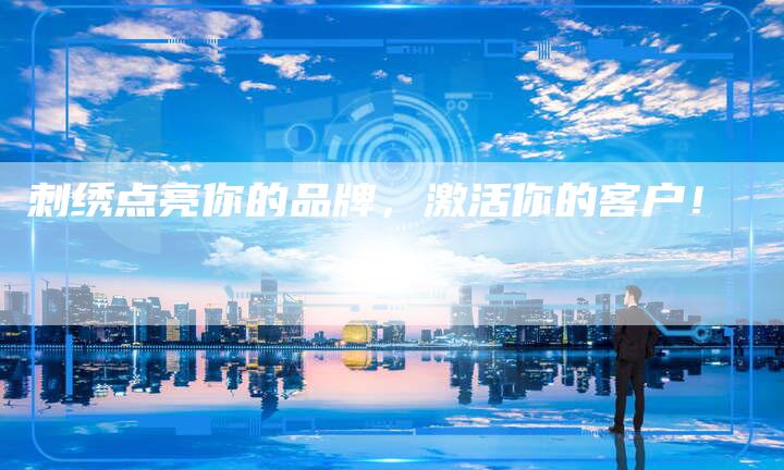 刺绣点亮你的品牌，激活你的客户！