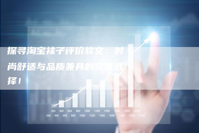 探寻淘宝袜子评价软文：时尚舒适与品质兼具的完美选择！