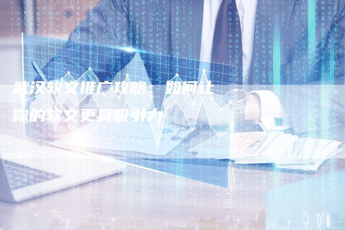 武汉软文推广攻略：如何让你的软文更具吸引力