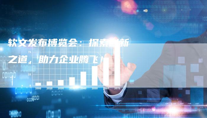 软文发布博览会：探索创新之道，助力企业腾飞！