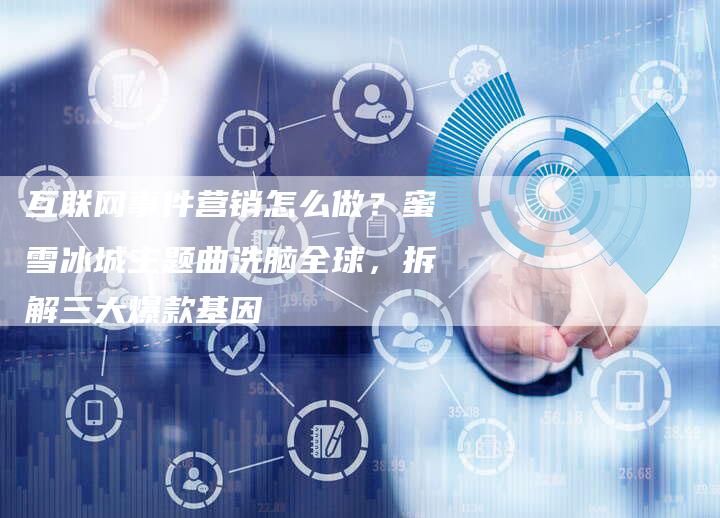 互联网事件营销怎么做？蜜雪冰城主题曲洗脑全球，拆解三大爆款基因