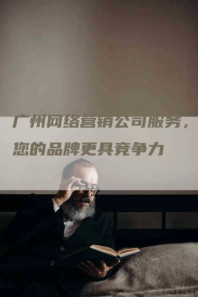 广州网络营销公司服务，让您的品牌更具竞争力