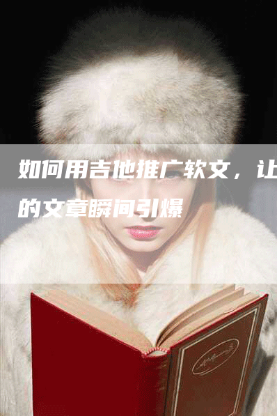 如何用吉他推广软文，让你的文章瞬间引爆