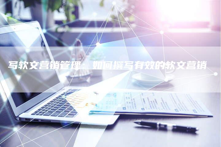 写软文营销管理：如何撰写有效的软文营销