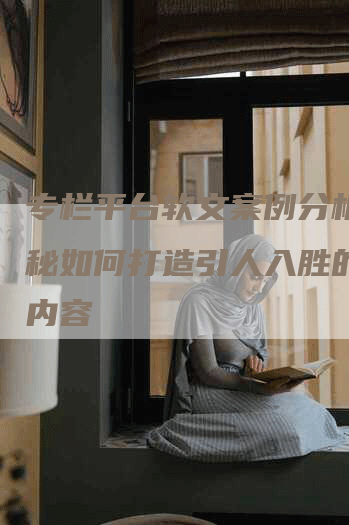 专栏平台软文案例分析：揭秘如何打造引人入胜的专栏内容