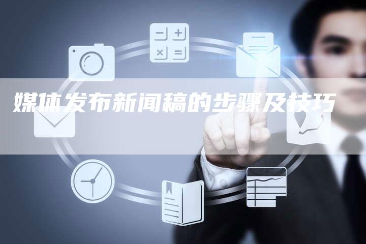 媒体发布新闻稿的步骤及技巧