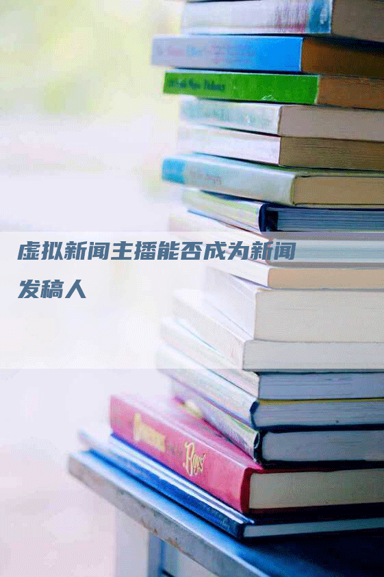 虚拟新闻主播能否成为新闻发稿人