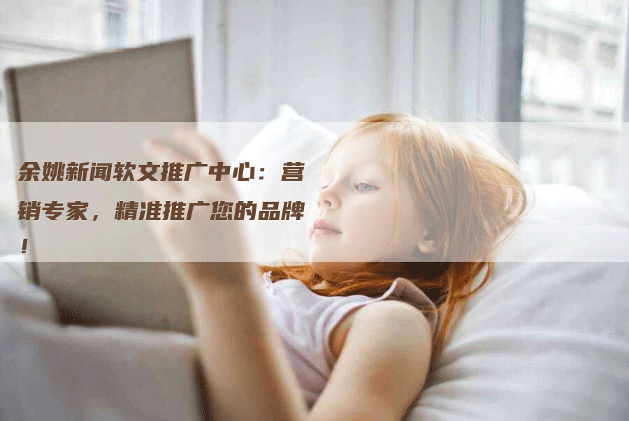 余姚新闻软文推广中心：营销专家，精准推广您的品牌！
