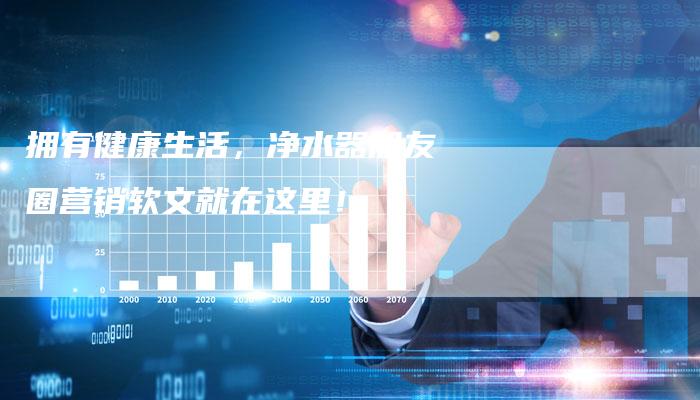 拥有健康生活，净水器朋友圈营销软文就在这里！