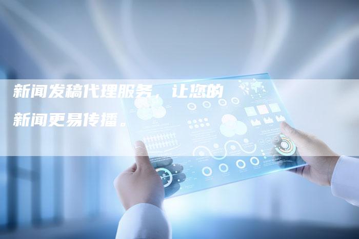 新闻发稿代理服务，让您的新闻更易传播。