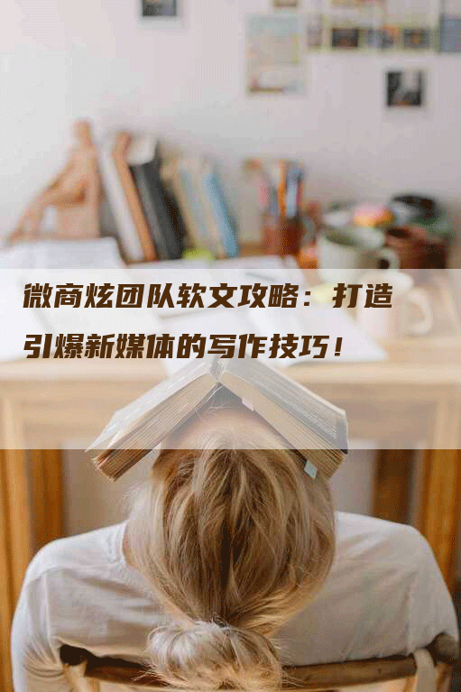 微商炫团队软文攻略：打造引爆新媒体的写作技巧！