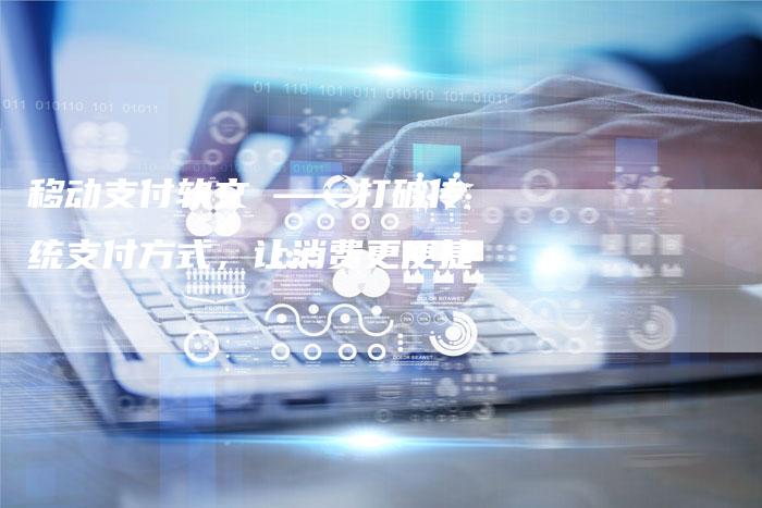 移动支付软文 ——打破传统支付方式，让消费更便捷