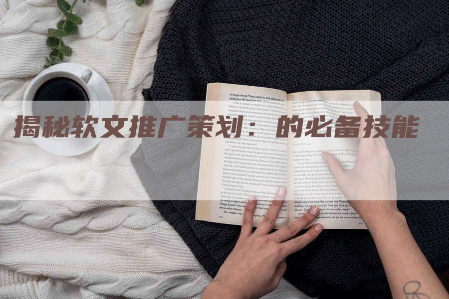 揭秘软文推广策划：的必备技能