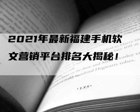 2021年最新福建手机软文营销平台排名大揭秘！