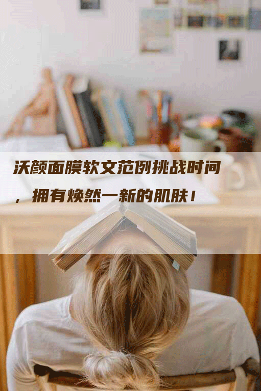 沃颜面膜软文范例挑战时间，拥有焕然一新的肌肤！