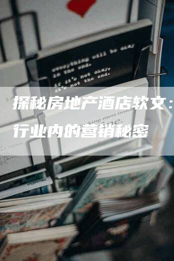 探秘房地产酒店软文：揭秘行业内的营销秘密