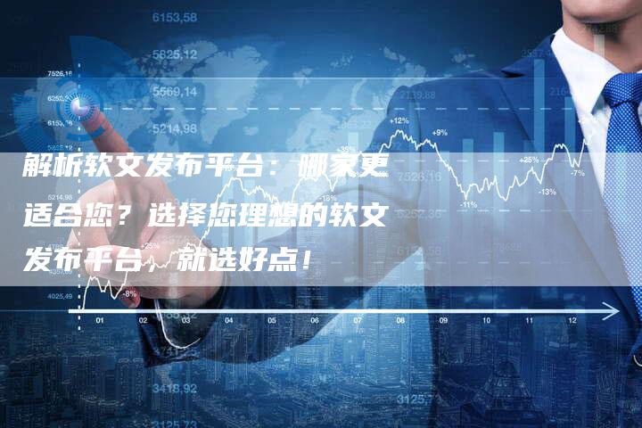 解析软文发布平台：哪家更适合您？选择您理想的软文发布平台，就选好点！