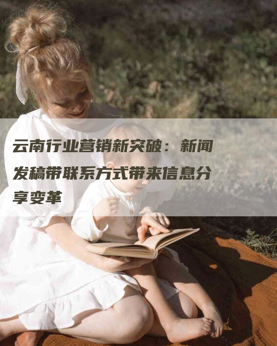 云南行业营销新突破：新闻发稿带联系方式带来信息分享变革