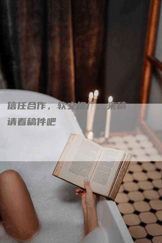 信任合作，软文推广，来稿请看稿件吧