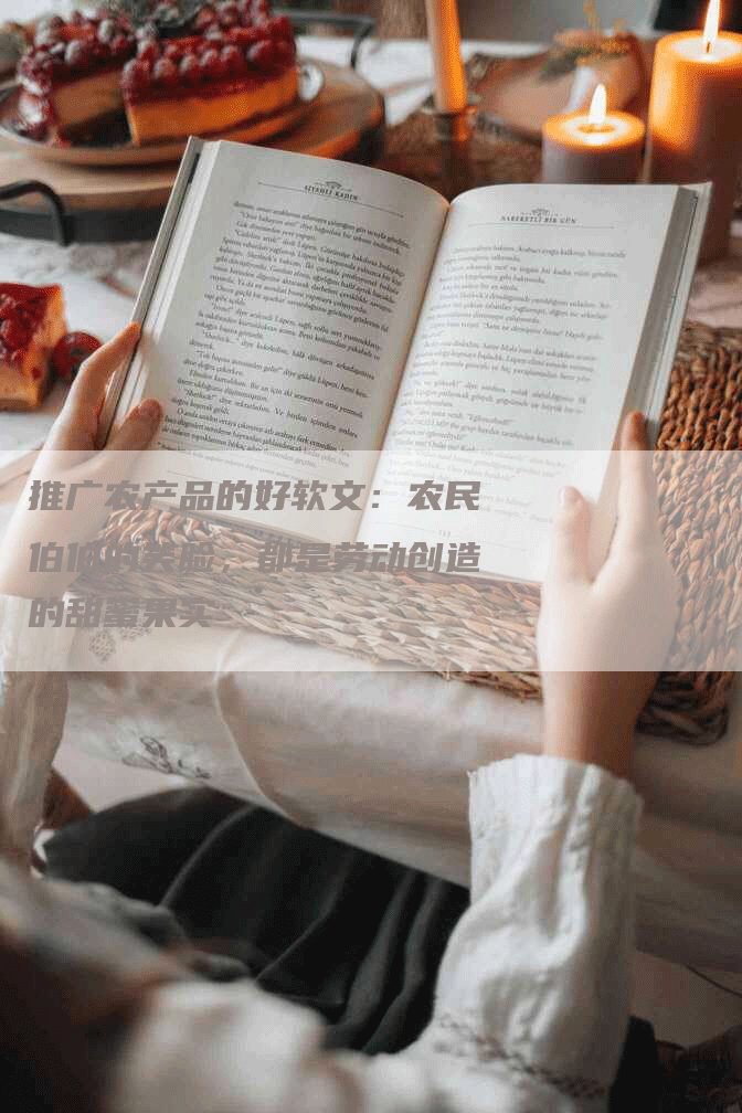 推广农产品的好软文：农民伯伯的笑脸，都是劳动创造的甜蜜果实