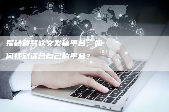 揭秘智慧软文发稿平台：如何找到适合自己的平台？