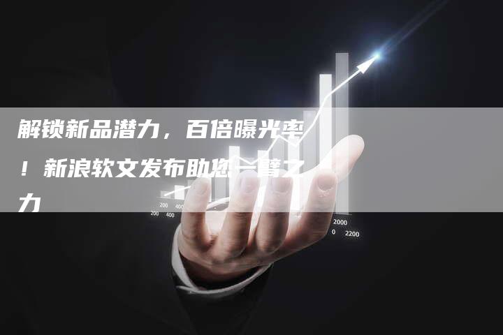 解锁新品潜力，百倍曝光率！新浪软文发布助您一臂之力