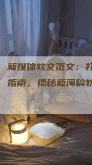 新媒体软文范文：打造专业指南，揭秘新闻稿软文范文