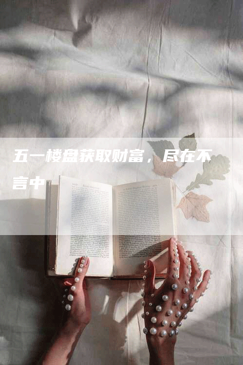 五一楼盘获取财富，尽在不言中