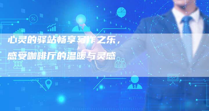 心灵的驿站畅享写作之乐，感受咖啡厅的温暖与灵感