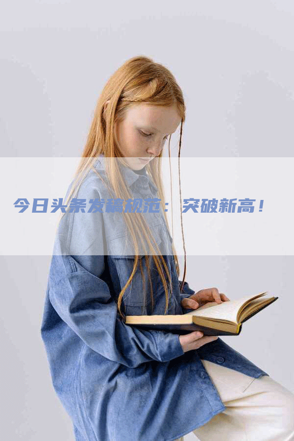 今日头条发稿规范：突破新高！