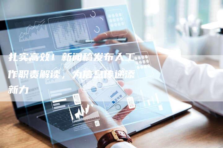扎实高效！新闻稿发布人工作职责解读，为信息传递添新力