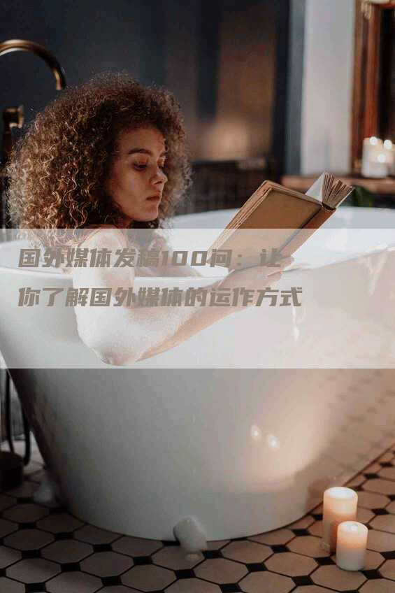 国外媒体发稿100问：让你了解国外媒体的运作方式